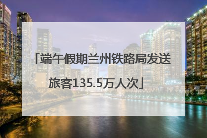端午假期兰州铁路局发送旅客135.5万人次