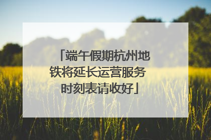 端午假期杭州地铁将延长运营服务 时刻表请收好