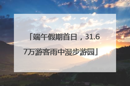 端午假期首日，31.67万游客雨中漫步游园