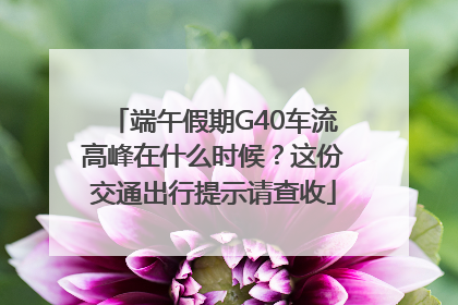 端午假期G40车流高峰在什么时候？这份交通出行提示请查收