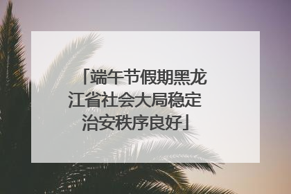 端午节假期黑龙江省社会大局稳定治安秩序良好
