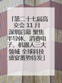 第二十七届高交会 11 月深圳启幕 聚焦半导体、消费电子、机器人三大领域 全球科技盛宴蓄势待发