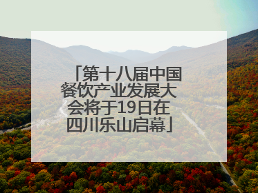 第十八届中国餐饮产业发展大会将于19日在四川乐山启幕