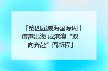 第四届威海国际周丨借港出海 威港澳“双向奔赴”闯新程