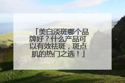 美白淡斑哪个品牌好？什么产品可以有效祛斑，斑点肌的热门之选！