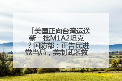 美国正向台湾运送新一批M1A2坦克？国防部：正告民进党当局，美制武器救不了自己的命