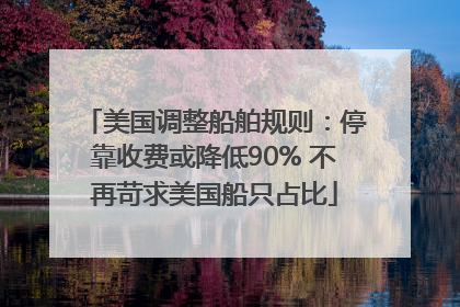 美国调整船舶规则：停靠收费或降低90% 不再苛求美国船只占比