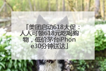 美团启动618大促：人人可领618元吃喝购物，低价茅台iPhone30分钟送达