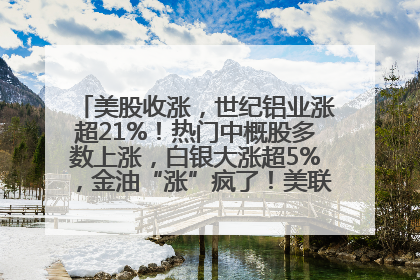 美股收涨，世纪铝业涨超21%！热门中概股多数上涨，白银大涨超5%，金油“涨”疯了！美联储官员最新表态