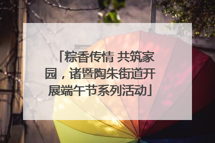 粽香传情 共筑家园，诸暨陶朱街道开展端午节系列活动