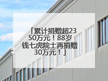 累计捐赠超2350万元！88岁钱七虎院士再捐赠30万元！