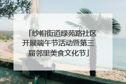 纱帽街道绿苑路社区开展端午节活动暨第三届邻里美食文化节