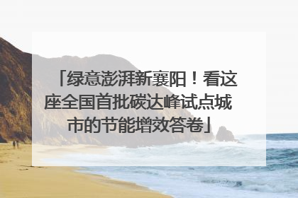 绿意澎湃新襄阳！看这座全国首批碳达峰试点城市的节能增效答卷