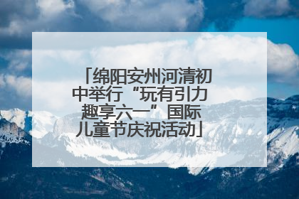绵阳安州河清初中举行“玩有引力 趣享六一”国际儿童节庆祝活动