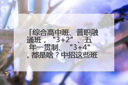 综合高中班、普职融通班，“3+2”、五年一贯制、“3+4”，都是啥？中招这些班，一文看懂