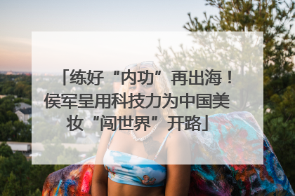 练好“内功”再出海！侯军呈用科技力为中国美妆“闯世界”开路