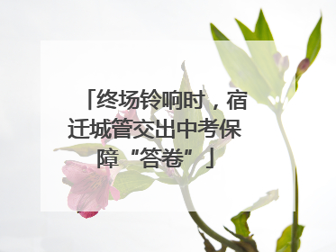 终场铃响时，宿迁城管交出中考保障“答卷”