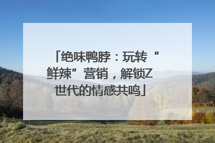 绝味鸭脖：玩转“鲜辣”营销，解锁Z世代的情感共鸣