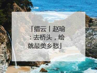 缙云丨赵瑜：去桥头，绘就最美乡愁