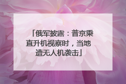 俄军披露：普京乘直升机视察时，当地遭无人机袭击