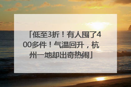 低至3折！有人囤了400多件！气温回升，杭州一地却出奇热闹