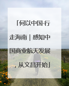 何以中国·行走海南｜感知中国商业航天发展，从文昌开始