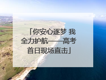 你安心逐梦 我全力护航——高考首日现场直击