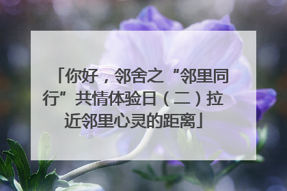 你好，邻舍之“邻里同行”共情体验日（二）拉近邻里心灵的距离