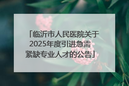 临沂市人民医院关于2025年度引进急需紧缺专业人才的公告
