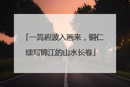 一篙碧波入画来，铜仁续写锦江的山水长卷