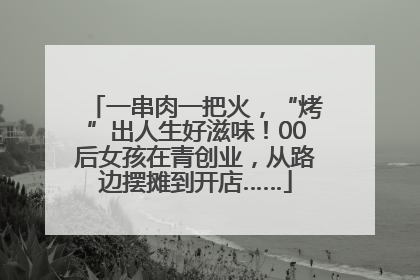 一串肉一把火，“烤”出人生好滋味！00后女孩在青创业，从路边摆摊到开店……