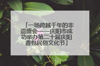 一场跨越千年的非遗盛会——庆阳市成功举办第二十届庆阳香包民俗文化节