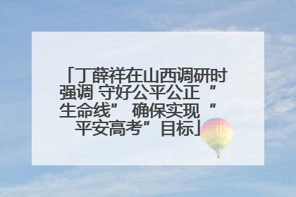 丁薛祥在山西调研时强调 守好公平公正“生命线” 确保实现“平安高考”目标