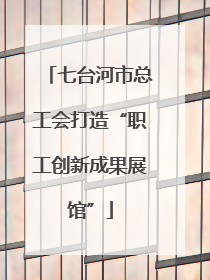 七台河市总工会打造“职工创新成果展馆”