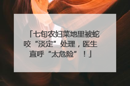 七旬农妇菜地里被蛇咬“淡定”处理，医生直呼“太危险”！
