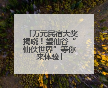 万元民宿大奖揭晓！望仙谷“仙侠世界”等你来体验