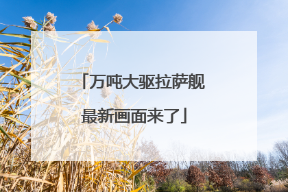 万吨大驱拉萨舰最新画面来了