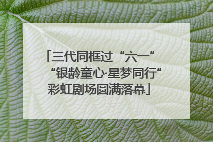 三代同框过“六一” “银龄童心·星梦同行”彩虹剧场圆满落幕