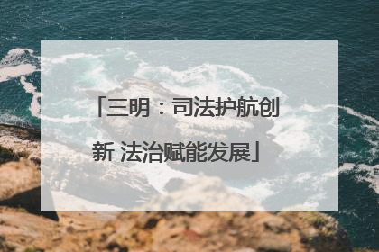三明：司法护航创新 法治赋能发展