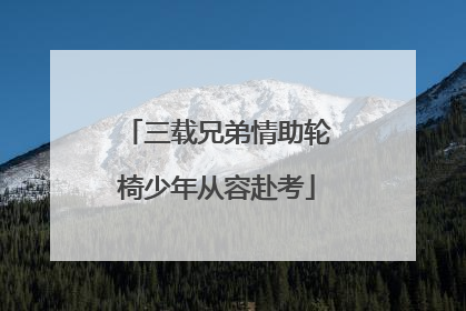 三载兄弟情助轮椅少年从容赴考