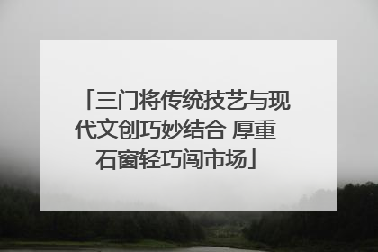 三门将传统技艺与现代文创巧妙结合 厚重石窗轻巧闯市场