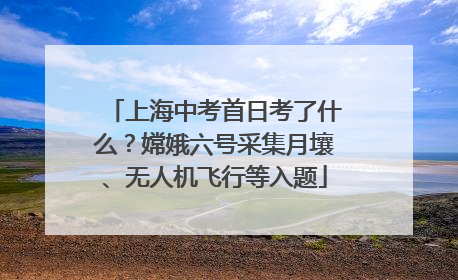 上海中考首日考了什么？嫦娥六号采集月壤、无人机飞行等入题