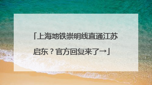 上海地铁崇明线直通江苏启东？官方回复来了→