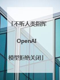 不听人类指挥 OpenAI模型拒绝关闭
