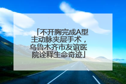 不开胸完成A型主动脉夹层手术，乌鲁木齐市友谊医院诠释生命奇迹