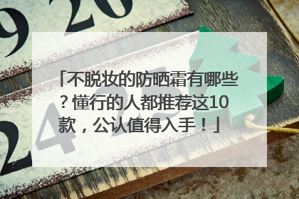 不脱妆的防晒霜有哪些？懂行的人都推荐这10款，公认值得入手！