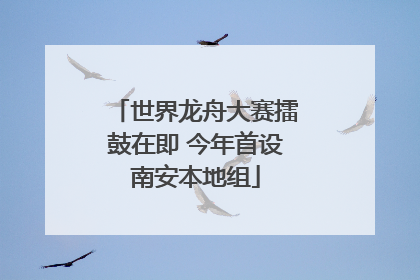 世界龙舟大赛擂鼓在即 今年首设南安本地组
