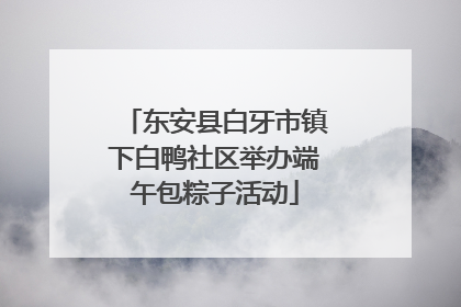 东安县白牙市镇下白鸭社区举办端午包粽子活动