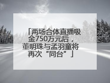 两场合体直播吸金750万元后，董明珠与孟羽童将再次“同台”