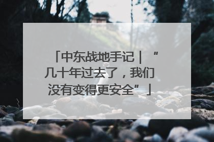 中东战地手记｜“几十年过去了，我们没有变得更安全”